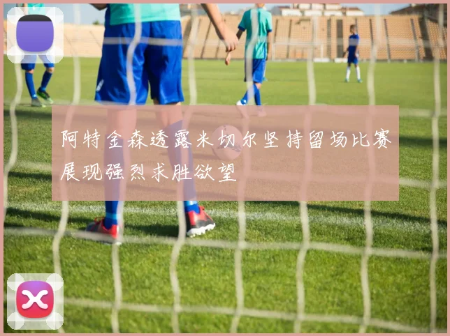 阿特金森透露米切尔坚持留场比赛展现强烈求胜欲望