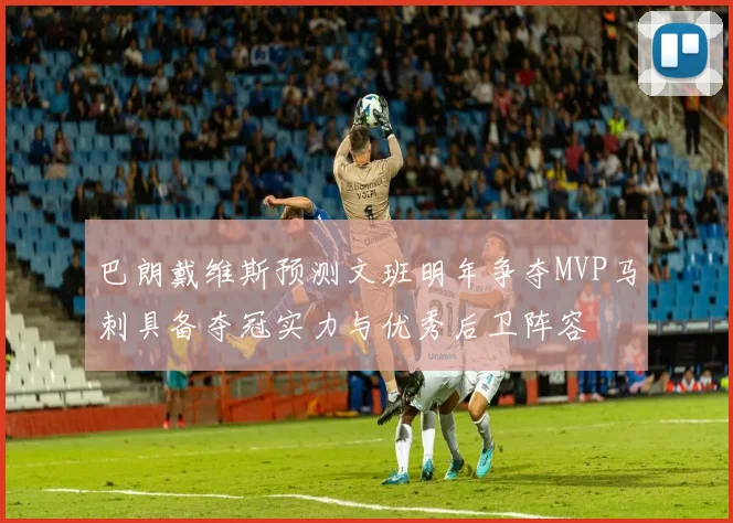 巴朗戴维斯预测文班明年争夺MVP马刺具备夺冠实力与优秀后卫阵容