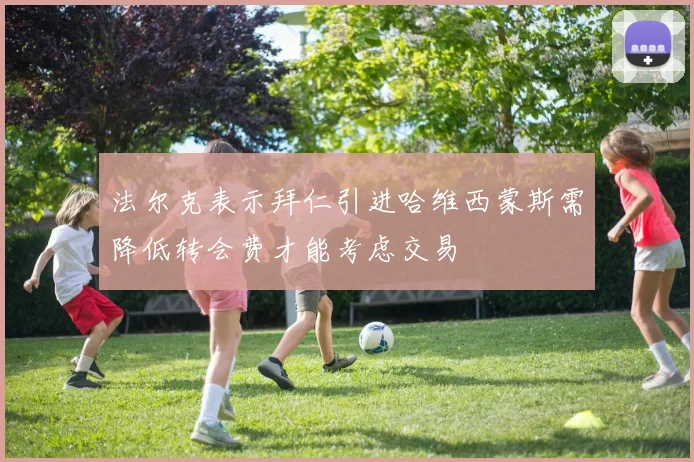 法尔克表示拜仁引进哈维西蒙斯需降低转会费才能考虑交易