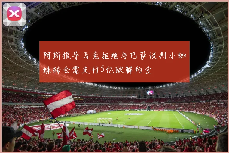 阿斯报导马竞拒绝与巴萨谈判小蜘蛛转会需支付5亿欧解约金