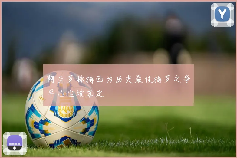 阿圭罗称梅西为历史最佳梅罗之争早已尘埃落定