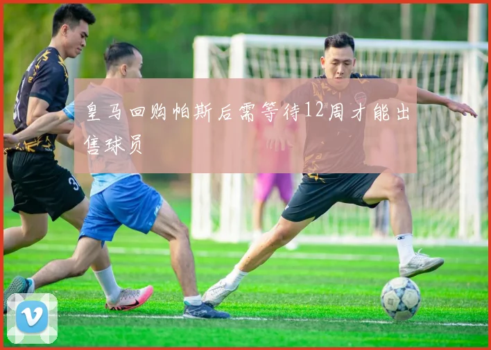 皇马回购帕斯后需等待12周才能出售球员