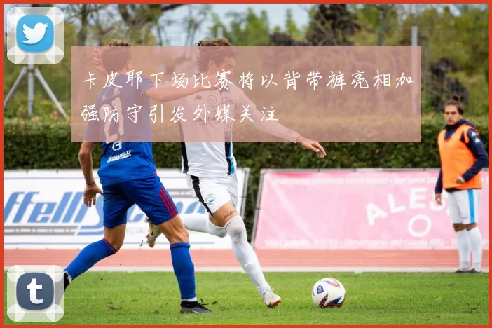 卡皮耶下场比赛将以背带裤亮相加强防守引发外媒关注