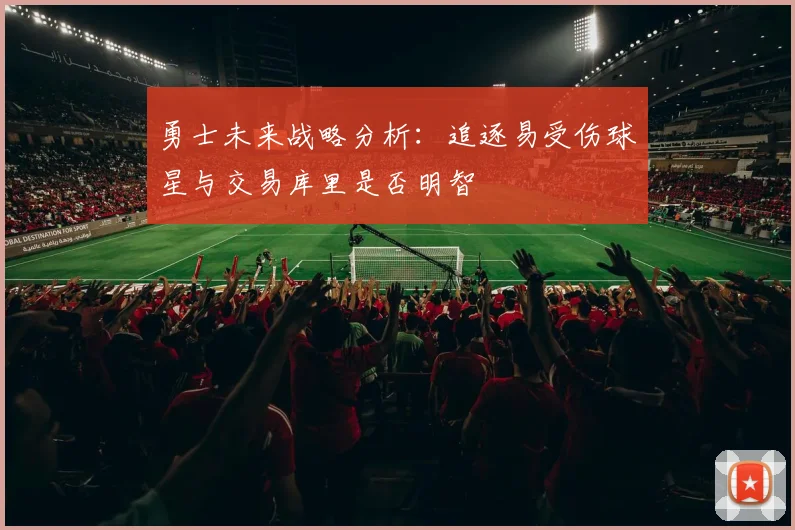 勇士未来战略分析：追逐易受伤球星与交易库里是否明智