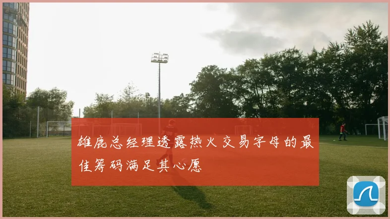 雄鹿总经理透露热火交易字母的最佳筹码满足其心愿