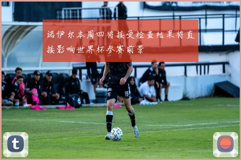 诺伊尔本周四将接受检查结果将直接影响世界杯参赛前景