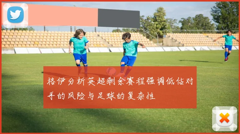 格伊分析英超剩余赛程强调低估对手的风险与足球的复杂性