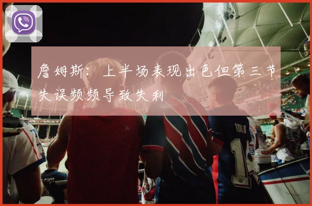 詹姆斯：上半场表现出色但第三节失误频频导致失利