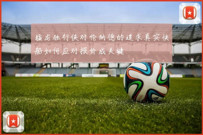猛龙独行侠对伦纳德的追求真实快船如何应对报价成关键