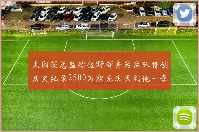 美因茨总监称佐野海舟若离队将创历史纪录2500万欧无法买到他一条腿