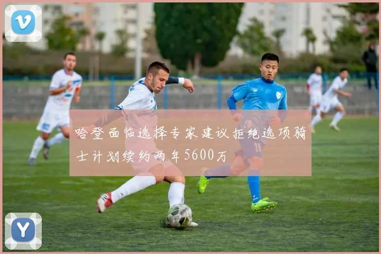 哈登面临选择专家建议拒绝选项骑士计划续约两年5600万