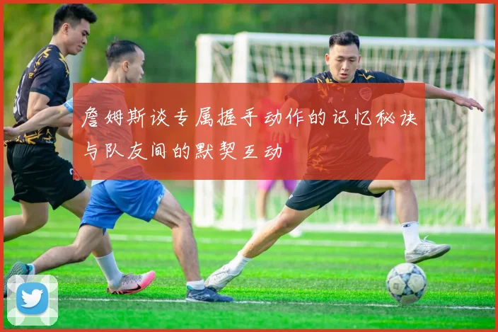 詹姆斯谈专属握手动作的记忆秘诀与队友间的默契互动