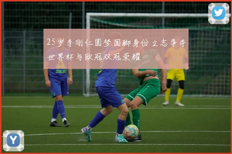 25岁李刚仁圆梦国脚身份立志争夺世界杯与欧冠双冠荣耀