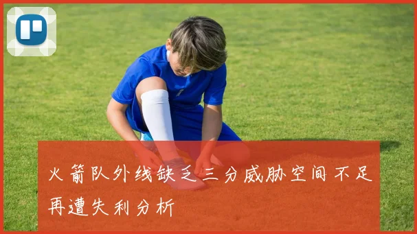 火箭队外线缺乏三分威胁空间不足再遭失利分析