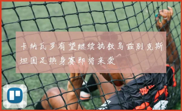 卡纳瓦罗有望继续执教乌兹别克斯坦国足热身赛即将来袭