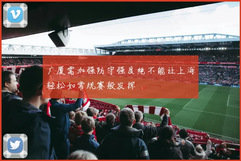 广厦需加强防守强度绝不能让上海轻松如常规赛般发挥