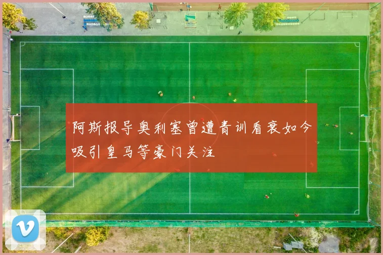 阿斯报导奥利塞曾遭青训看衰如今吸引皇马等豪门关注