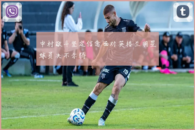 中村敬斗坚定信念面对英格兰明星球员决不示弱