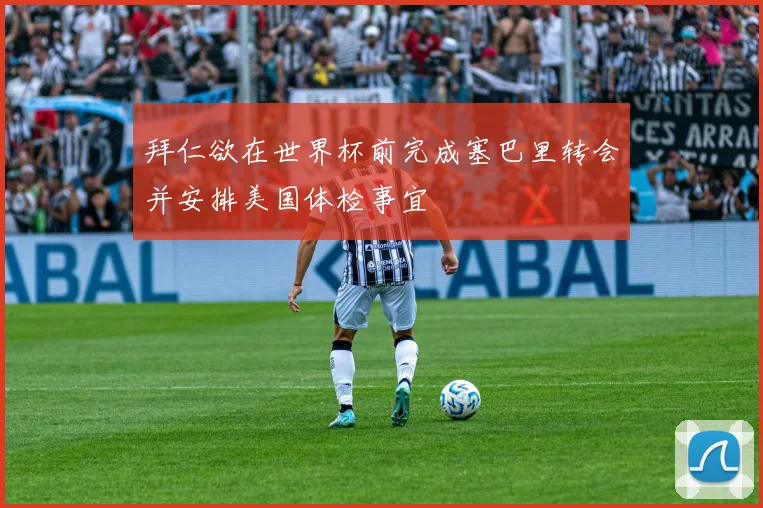 拜仁欲在世界杯前完成塞巴里转会并安排美国体检事宜
