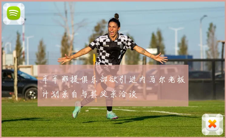 辛辛那提俱乐部欲引进内马尔老板计划亲自与其父亲洽谈
