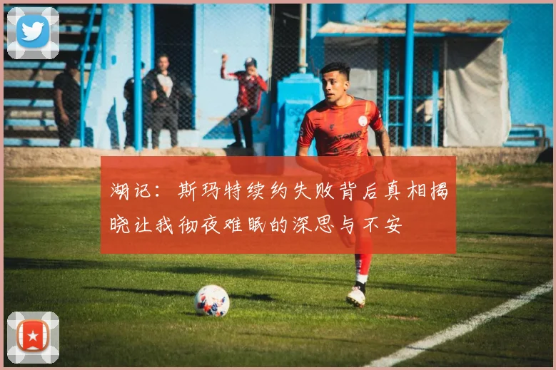 湖记：斯玛特续约失败背后真相揭晓让我彻夜难眠的深思与不安