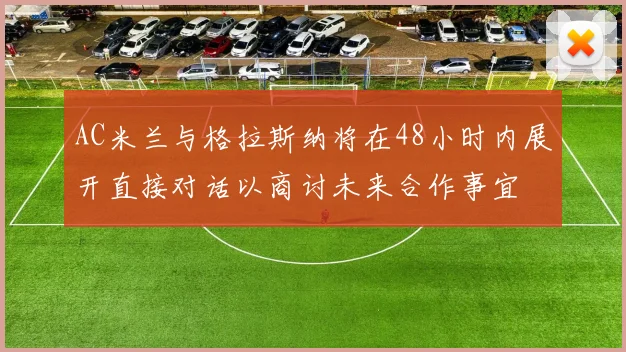 AC米兰与格拉斯纳将在48小时内展开直接对话以商讨未来合作事宜