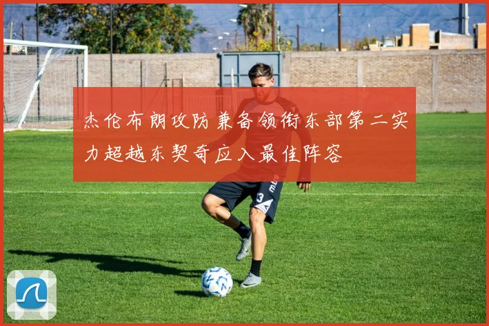 杰伦布朗攻防兼备领衔东部第二实力超越东契奇应入最佳阵容