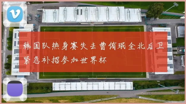 韩国队热身赛失去曹侑珉全北后卫紧急补招参加世界杯