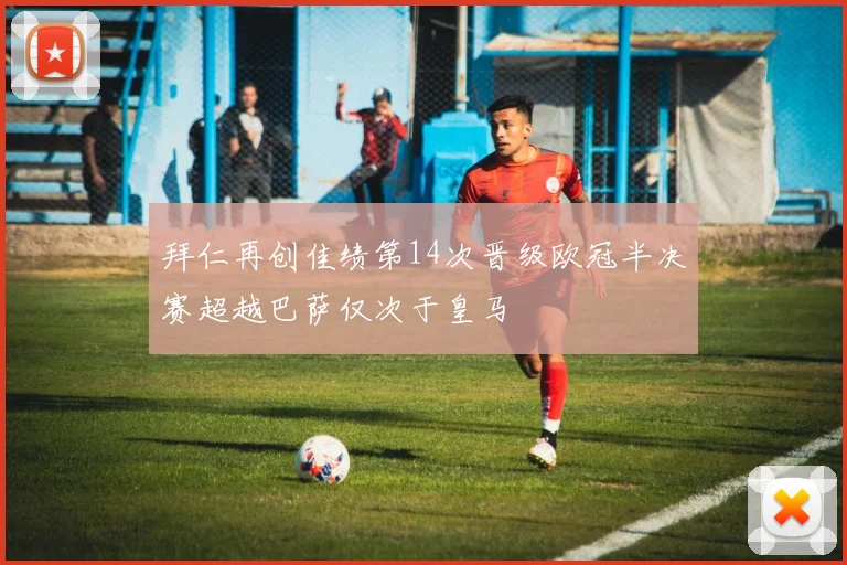拜仁再创佳绩第14次晋级欧冠半决赛超越巴萨仅次于皇马