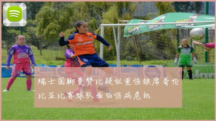 瑞士国脚曼赞比疑似重伤缺席哥伦比亚比赛球队面临伤病危机