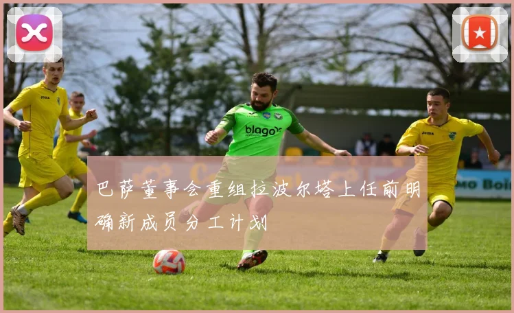 巴萨董事会重组拉波尔塔上任前明确新成员分工计划