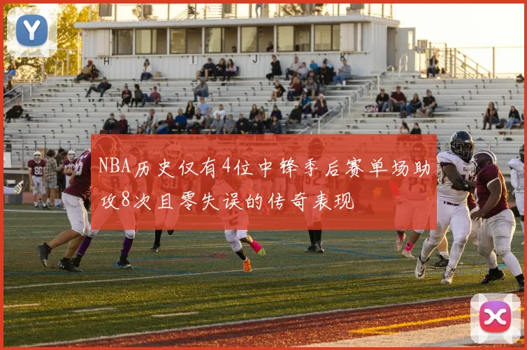 NBA历史仅有4位中锋季后赛单场助攻8次且零失误的传奇表现